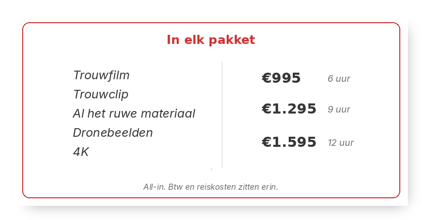 In elk pakket: Trouwfilm, Trouwclip, Al het ruwe materiaal, Dronebeelden en 4K. €995 voor 6 uur, €1.295 voor 9 uur, €1.595 voor 12 uur. All-in. Btw en reiskosten zitten erin.